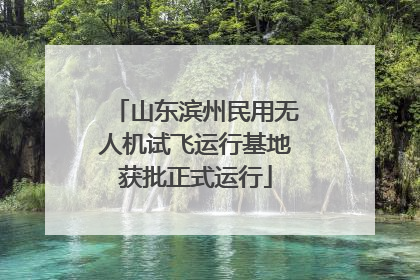 山东滨州民用无人机试飞运行基地获批正式运行