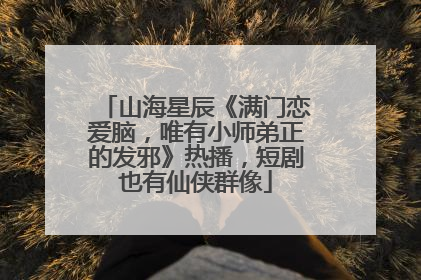 山海星辰《满门恋爱脑，唯有小师弟正的发邪》热播，短剧也有仙侠群像