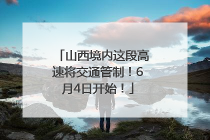 山西境内这段高速将交通管制！6月4日开始！