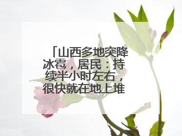 山西多地突降冰雹，居民：持续半小时左右，很快就在地上堆积出白色冰碴