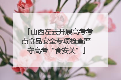 山西左云开展高考考点食品安全专项检查严守高考“食安关”
