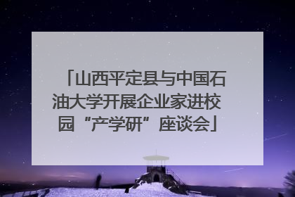 山西平定县与中国石油大学开展企业家进校园“产学研”座谈会