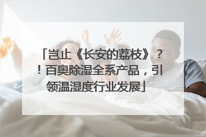 岂止《长安的荔枝》？！百奥除湿全系产品，引领温湿度行业发展