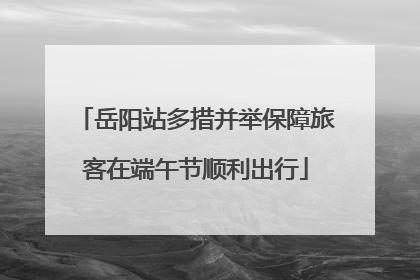 岳阳站多措并举保障旅客在端午节顺利出行