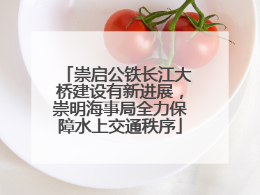 崇启公铁长江大桥建设有新进展，崇明海事局全力保障水上交通秩序