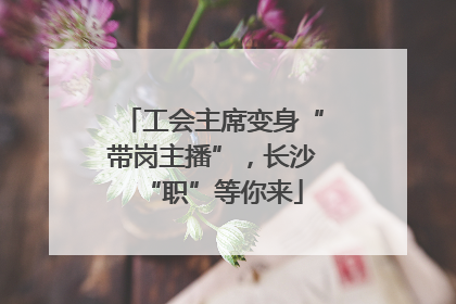工会主席变身“带岗主播”，长沙“职”等你来
