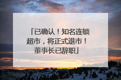已确认！知名连锁超市，将正式退市！董事长已辞职