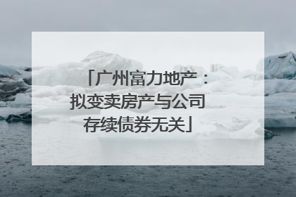广州富力地产：拟变卖房产与公司存续债券无关