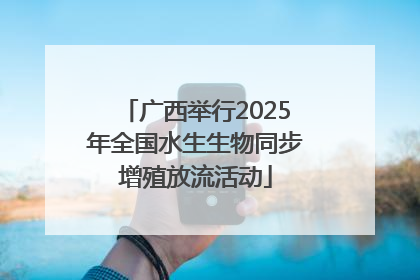 广西举行2025年全国水生生物同步增殖放流活动