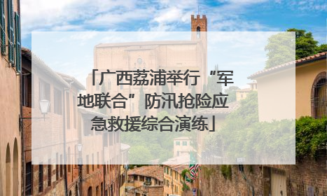 广西荔浦举行“军地联合”防汛抢险应急救援综合演练