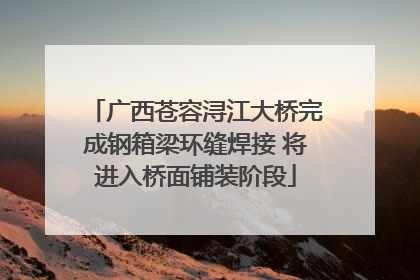 广西苍容浔江大桥完成钢箱梁环缝焊接 将进入桥面铺装阶段