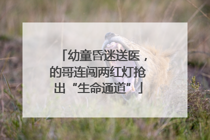 幼童昏迷送医，的哥连闯两红灯抢出“生命通道”