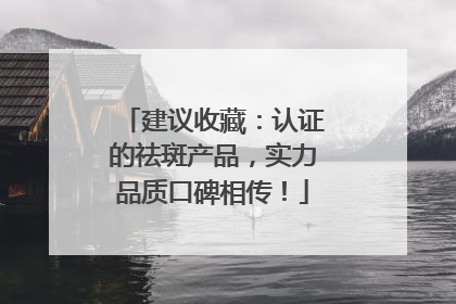 建议收藏：认证的祛斑产品，实力品质口碑相传！