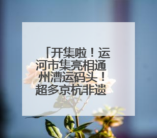 开集啦！运河市集亮相通州漕运码头！超多京杭非遗好物等您来~