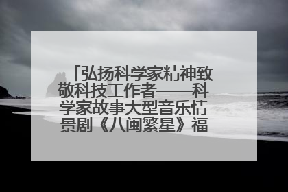 弘扬科学家精神致敬科技工作者——科学家故事大型音乐情景剧《八闽繁星》福州首演侧记