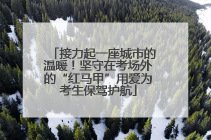 接力起一座城市的温暖！坚守在考场外的“红马甲”用爱为考生保驾护航