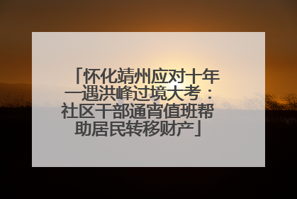 怀化靖州应对十年一遇洪峰过境大考：社区干部通宵值班帮助居民转移财产