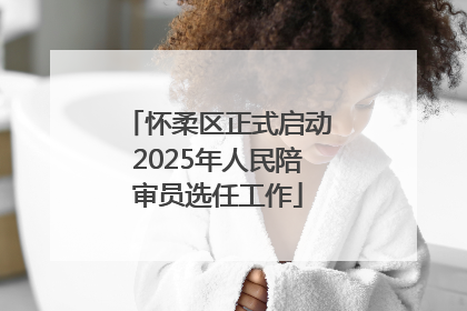 怀柔区正式启动2025年人民陪审员选任工作