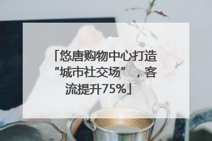 悠唐购物中心打造“城市社交场”，客流提升75%