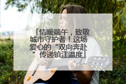 情暖端午，致敬城市守护者！这场爱心的“双向奔赴”传递镇江温度