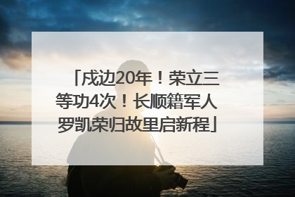 戍边20年！荣立三等功4次！长顺籍军人罗凯荣归故里启新程