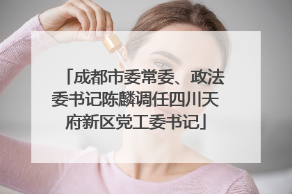 成都市委常委、政法委书记陈麟调任四川天府新区党工委书记