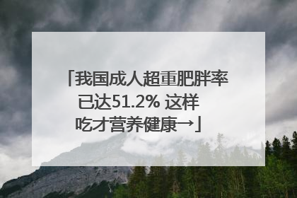 我国成人超重肥胖率已达51.2% 这样吃才营养健康→