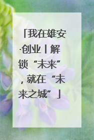 我在雄安·创业丨解锁“未来”，就在“未来之城”