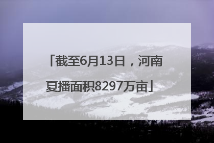 截至6月13日，河南夏播面积8297万亩