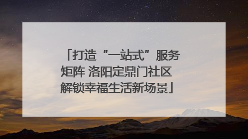 打造“一站式”服务矩阵 洛阳定鼎门社区解锁幸福生活新场景