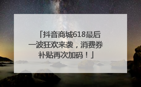 抖音商城618最后一波狂欢来袭，消费券补贴再次加码！