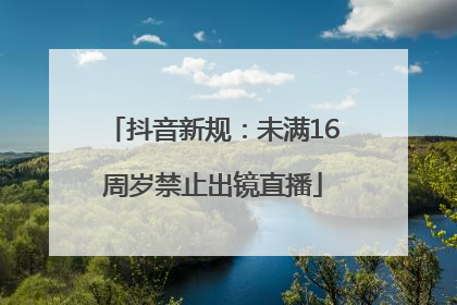 抖音新规：未满16周岁禁止出镜直播