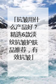 抗皱用什么产品好？精选6款淡纹抗皱护肤品推荐，有效抗皱