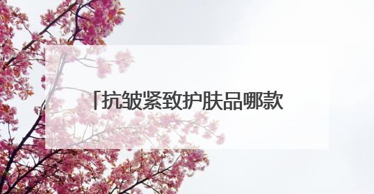 抗皱紧致护肤品哪款好？真能淡纹的抗皱护肤品推荐，亲身实测