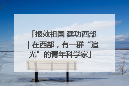 报效祖国 建功西部｜在西部，有一群“追光”的青年科学家