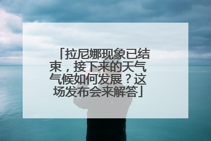 拉尼娜现象已结束，接下来的天气气候如何发展？这场发布会来解答
