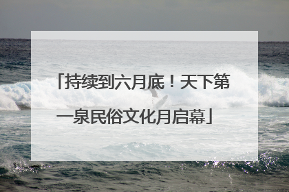 持续到六月底！天下第一泉民俗文化月启幕