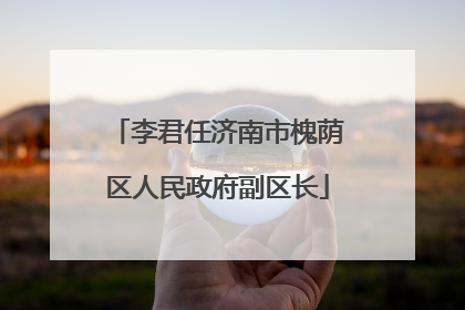 李君任济南市槐荫区人民政府副区长