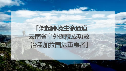 架起跨境生命通道 云南省阜外医院成功救治孟加拉国危重患者