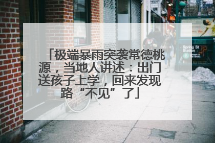 极端暴雨突袭常德桃源，当地人讲述：出门送孩子上学，回来发现路“不见”了