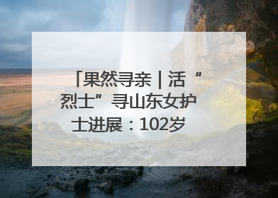 果然寻亲｜活“烈士”寻山东女护士进展：102岁老兵提供新线索