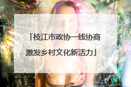 枝江市政协一线协商激发乡村文化新活力