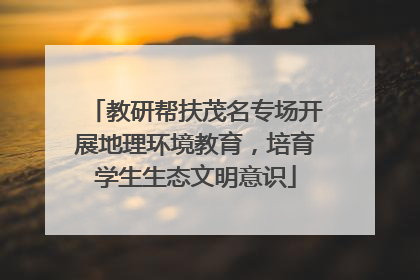教研帮扶茂名专场开展地理环境教育，培育学生生态文明意识
