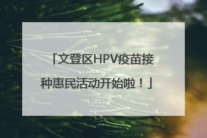 文登区HPV疫苗接种惠民活动开始啦！