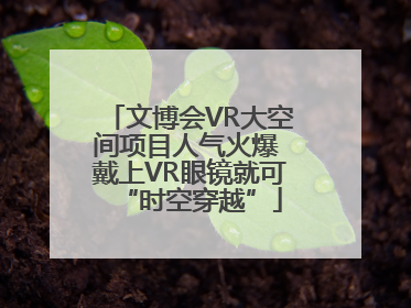 文博会VR大空间项目人气火爆 戴上VR眼镜就可“时空穿越”