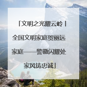 文明之光耀云岭丨全国文明家庭贺丽远家庭——警徽闪耀处 家风铸忠诚
