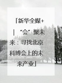 新华全媒+｜“会”聚未来：寻找北京科博会上的未来产业