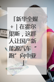 新华全媒+｜在霍尔果斯，这群人让国产新能源汽车“跑”向中亚