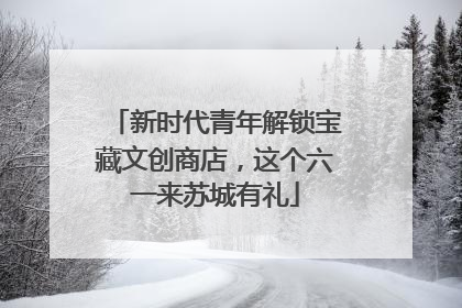 新时代青年解锁宝藏文创商店，这个六一来苏城有礼