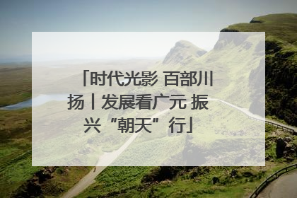 时代光影 百部川扬丨发展看广元 振兴“朝天”行